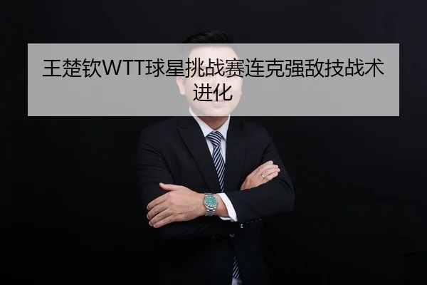 王楚钦WTT球星挑战赛连克强敌技战术进化