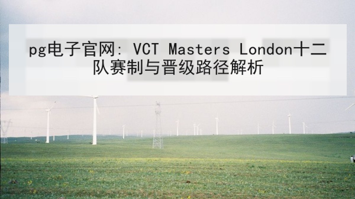 pg电子官网: VCT Masters London十二队赛制与晋级路径解析 pg电子官网: VCT Masters London十二队赛制与晋级路径解析