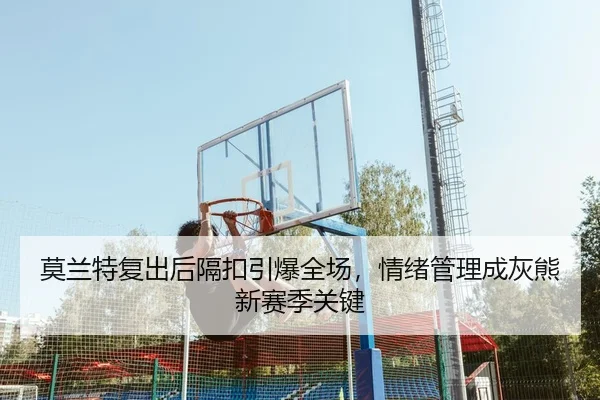 莫兰特复出后隔扣引爆全场，情绪管理成灰熊新赛季关键