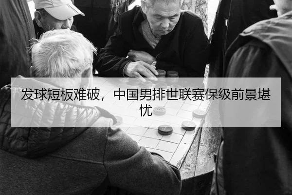 发球短板难破，中国男排世联赛保级前景堪忧