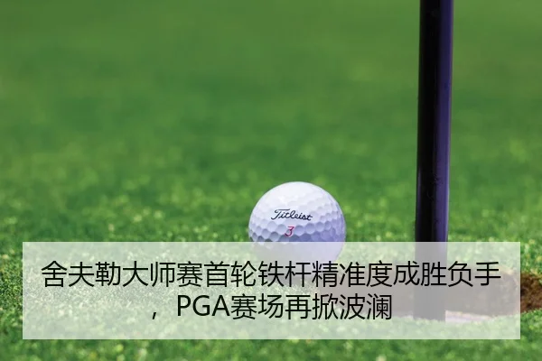 舍夫勒大师赛首轮铁杆精准度成胜负手，PGA赛场再掀波澜