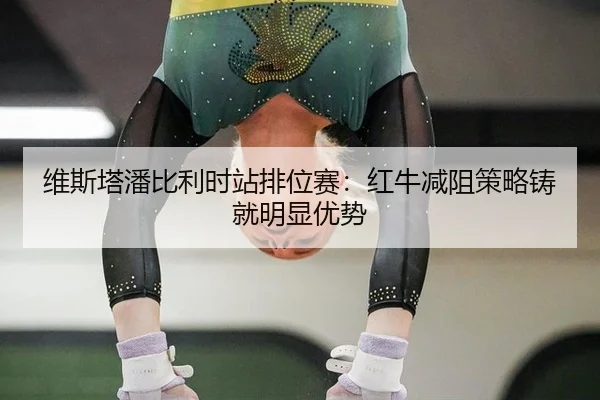 维斯塔潘比利时站排位赛：红牛减阻策略铸就明显优势