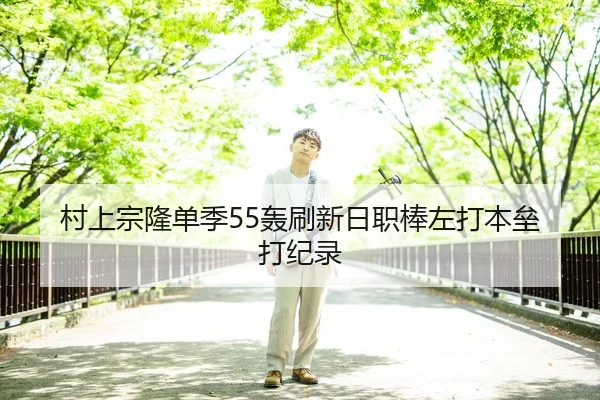 村上宗隆单季55轰刷新日职棒左打本垒打纪录