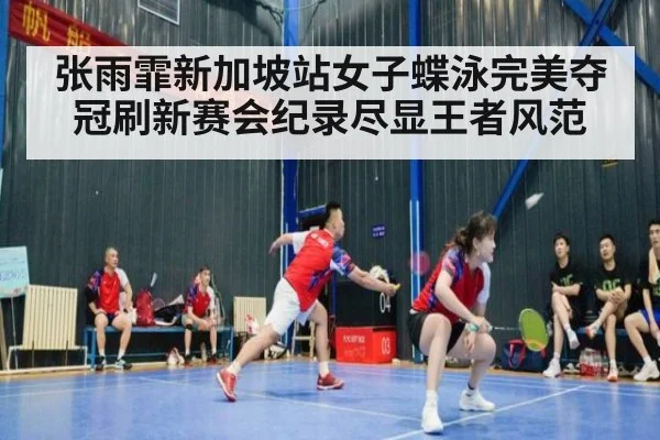 张雨霏新加坡站女子蝶泳完美夺冠刷新赛会纪录尽显王者风范