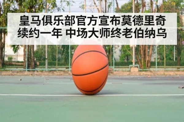 皇马俱乐部官方宣布莫德里奇续约一年 中场大师终老伯纳乌