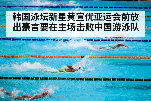 韩国泳坛新星黄宣优亚运会前放出豪言要在主场击败中国游泳队